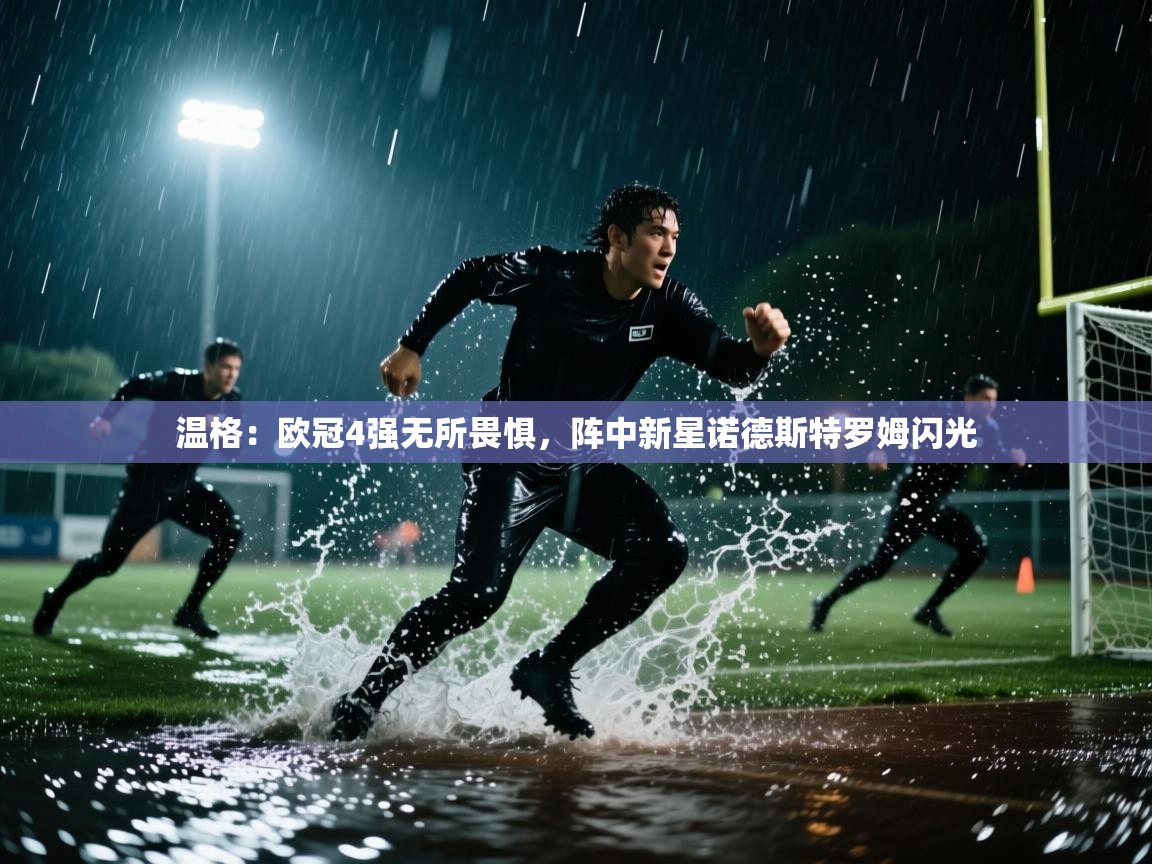 温格：欧冠4强无所畏惧，阵中新星诺德斯特罗姆闪光  第2张