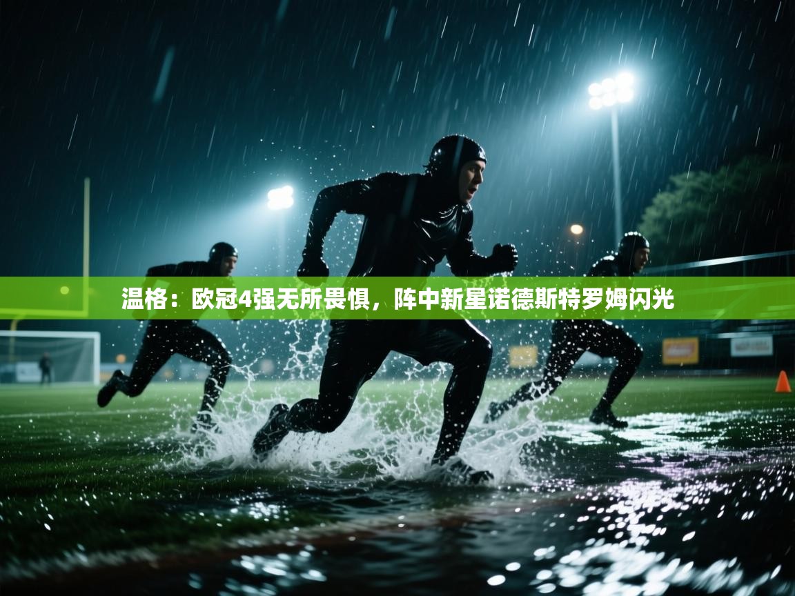温格：欧冠4强无所畏惧，阵中新星诺德斯特罗姆闪光  第1张