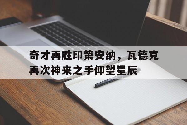 江南体育官网-关于奇才再胜印第安纳，瓦德克再次神来之手仰望星辰的信息