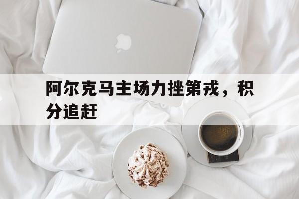江南体育官网官网-阿尔克马主场力挫第戎，积分追赶
