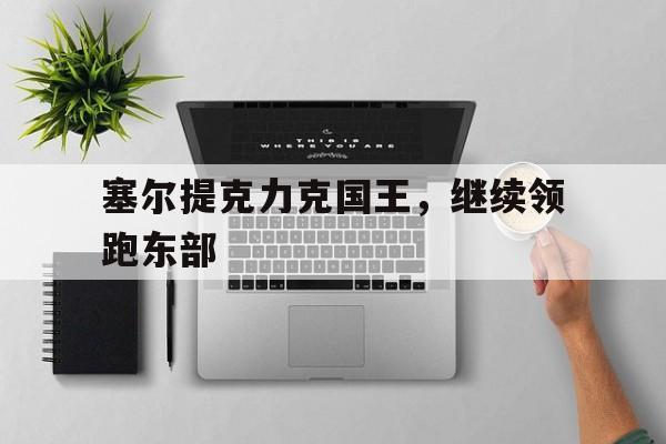 杭州江南体育中心-塞尔提克力克国王，继续领跑东部